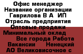 Офис-менеджер › Название организации ­ Гаврилова В.А, ИП › Отрасль предприятия ­ Оптовые продажи › Минимальный оклад ­ 20 000 - Все города Работа » Вакансии   . Ненецкий АО,Великовисочное с.